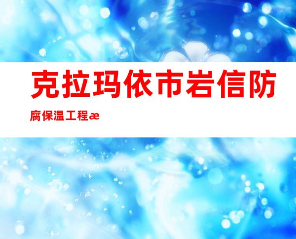 克拉玛依市岩信防腐保温工程有限公司
