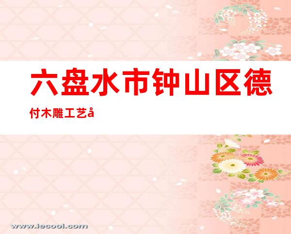 六盘水市钟山区德付木雕工艺厂