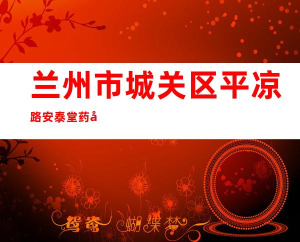 兰州市城关区平凉路安泰堂药店