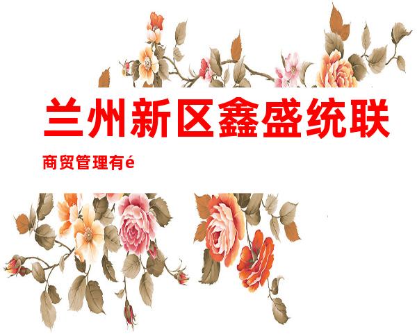 兰州新区鑫盛统联商贸管理有限公司
