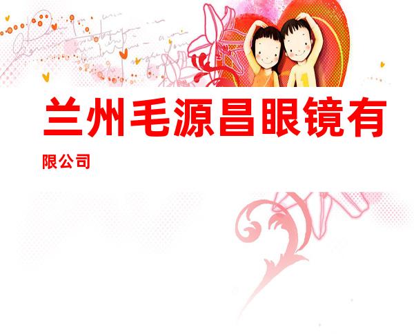 兰州毛源昌眼镜有限公司
