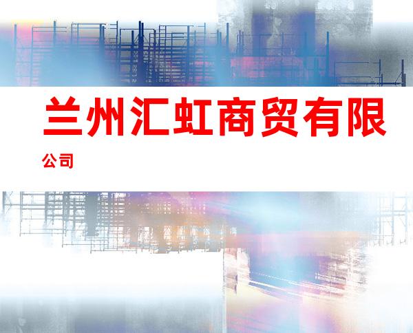 兰州汇虹商贸有限公司
