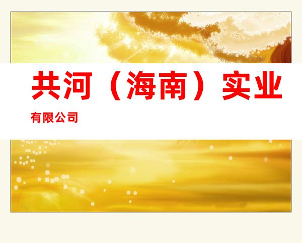 共河（海南）实业有限公司
