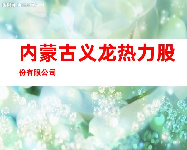 内蒙古义龙热力股份有限公司