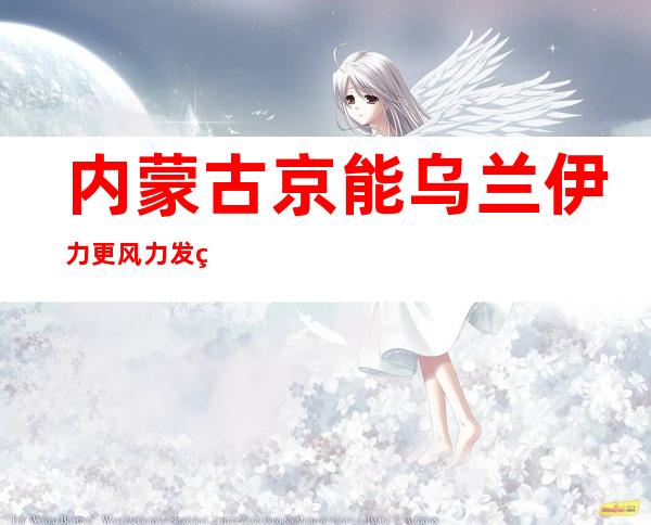 内蒙古京能乌兰伊力更风力发电有限责任公司