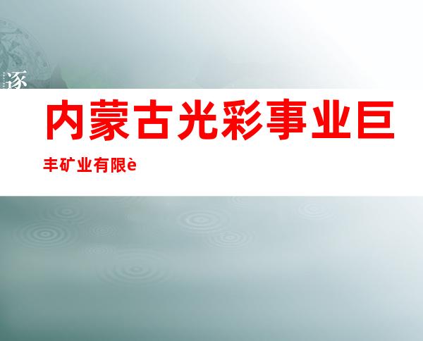 内蒙古光彩事业巨丰矿业有限责任公司