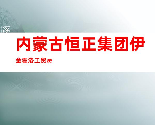 内蒙古恒正集团伊金霍洛工贸有限公司