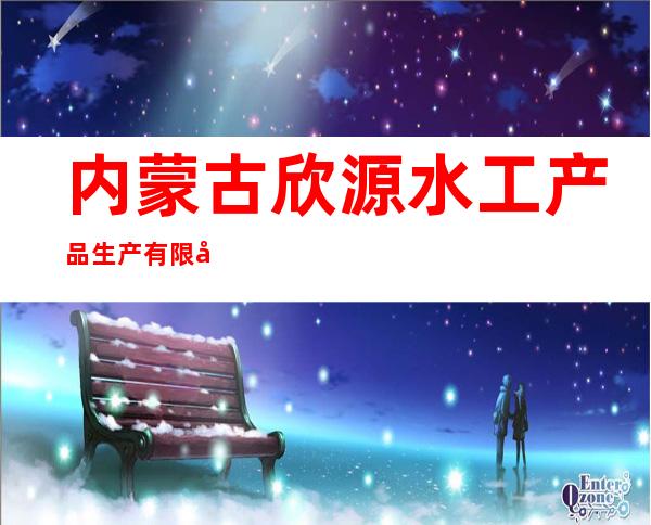 内蒙古欣源水工产品生产有限公司