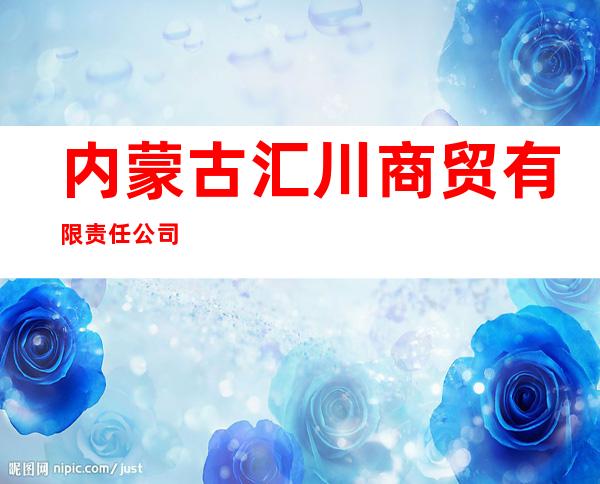 内蒙古汇川商贸有限责任公司