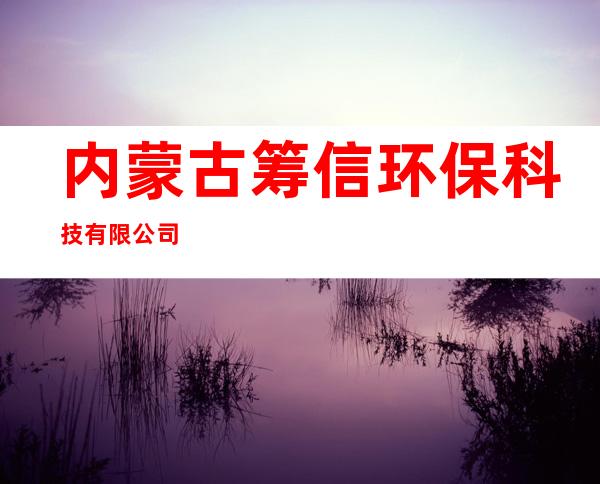 内蒙古筹信环保科技有限公司