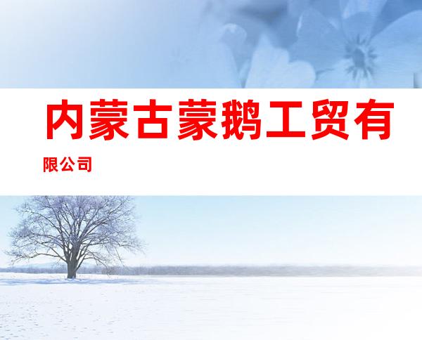 内蒙古蒙鹅工贸有限公司