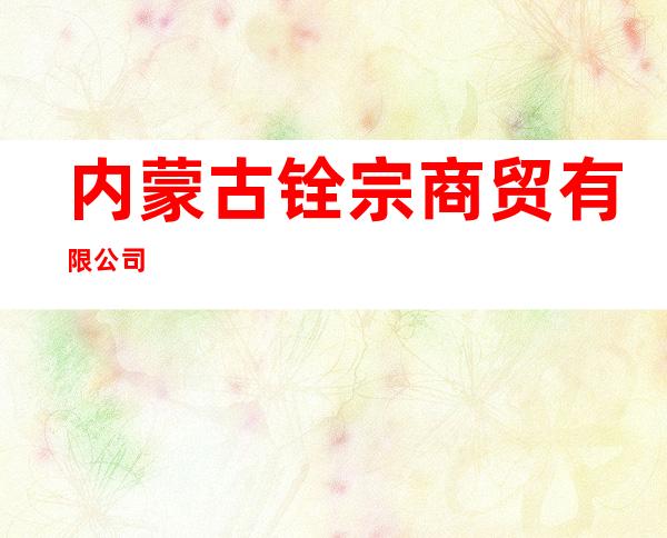 内蒙古铨宗商贸有限公司
