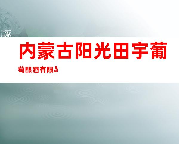 内蒙古阳光田宇葡萄酿酒有限公司