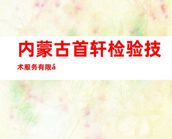 内蒙古首轩检验技术服务有限公司