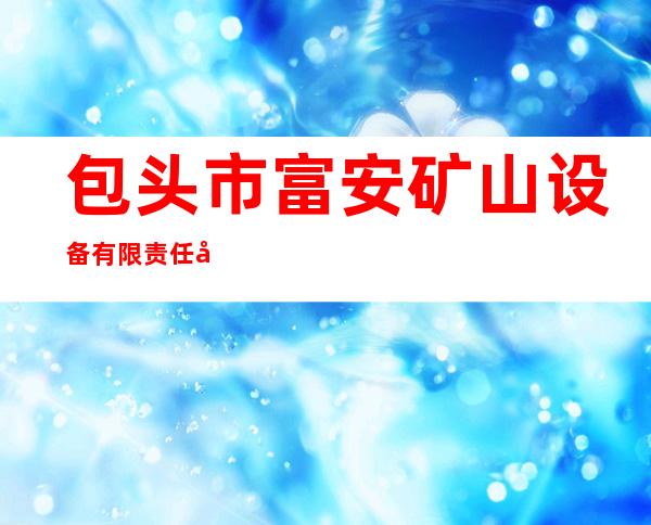 包头市富安矿山设备有限责任公司