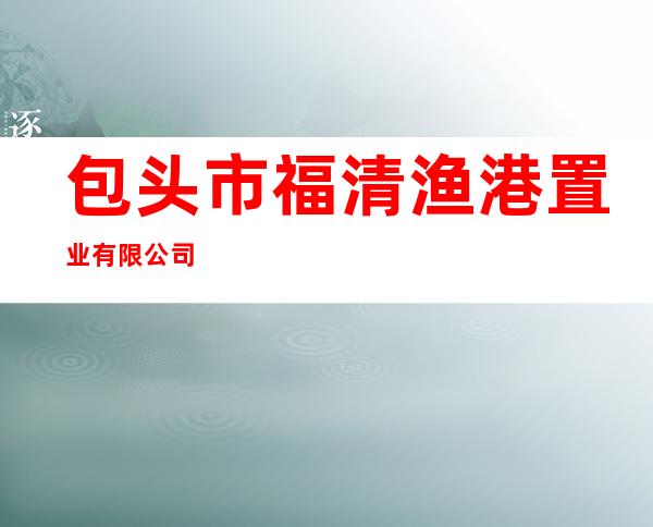 包头市福清渔港置业有限公司