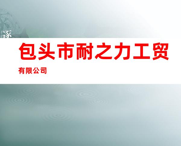 包头市耐之力工贸有限公司