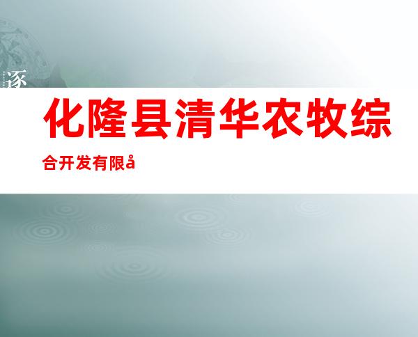 化隆县清华农牧综合开发有限公司