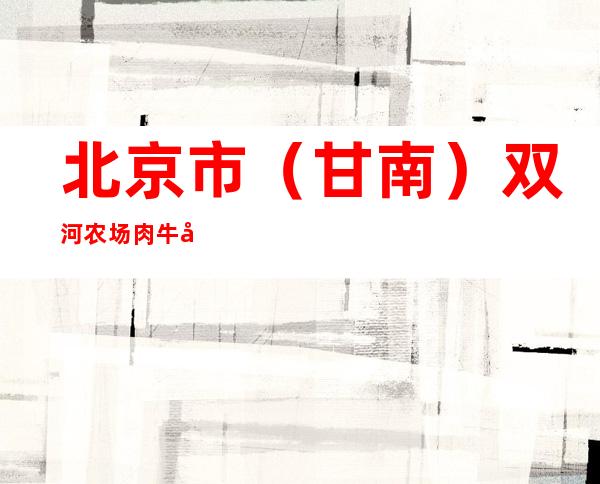 北京市（甘南）双河农场肉牛养殖场