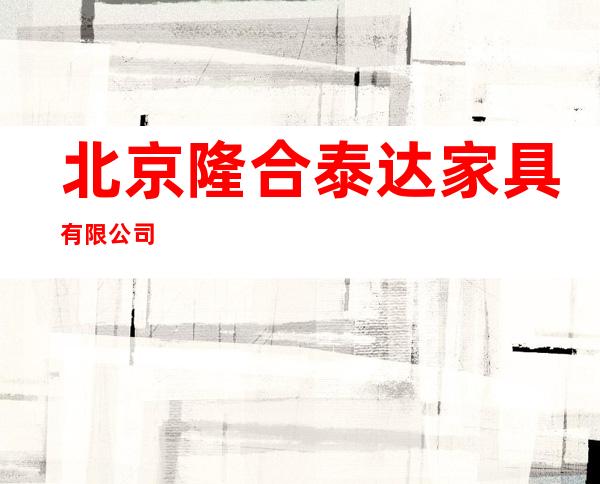 北京隆合泰达家具有限公司