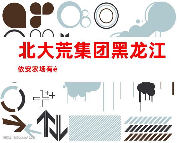 北大荒集团黑龙江依安农场有限公司
