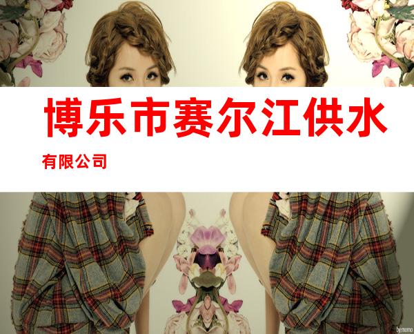 博乐市赛尔江供水有限公司