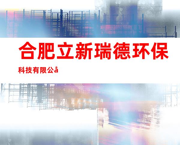 合肥立新瑞德环保科技有限公司总公司