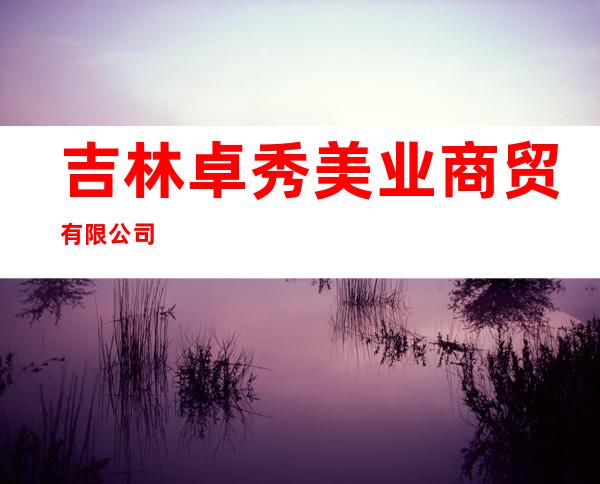 吉林卓秀美业商贸有限公司