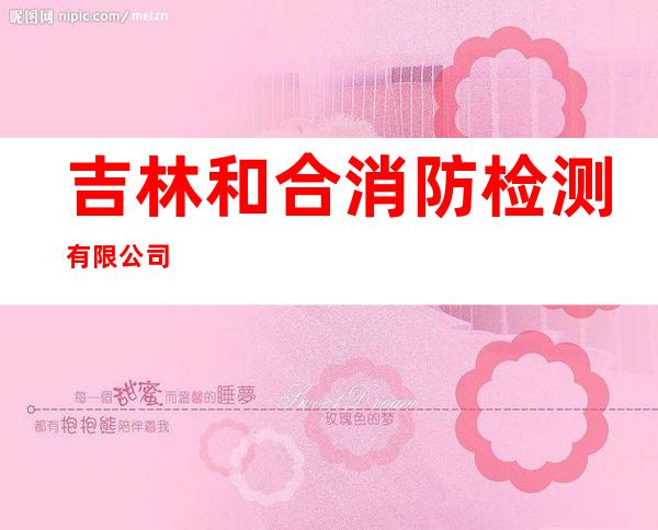 吉林和合消防检测有限公司