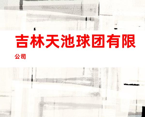 吉林天池球团有限公司