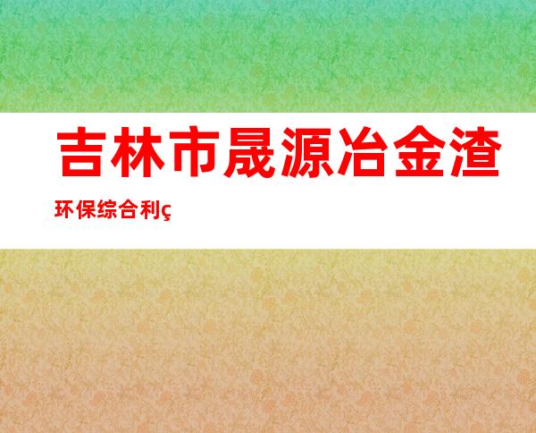 吉林市晟源冶金渣环保综合利用有限公司