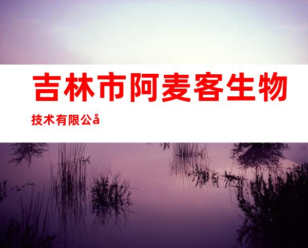 吉林市阿麦客生物技术有限公司
