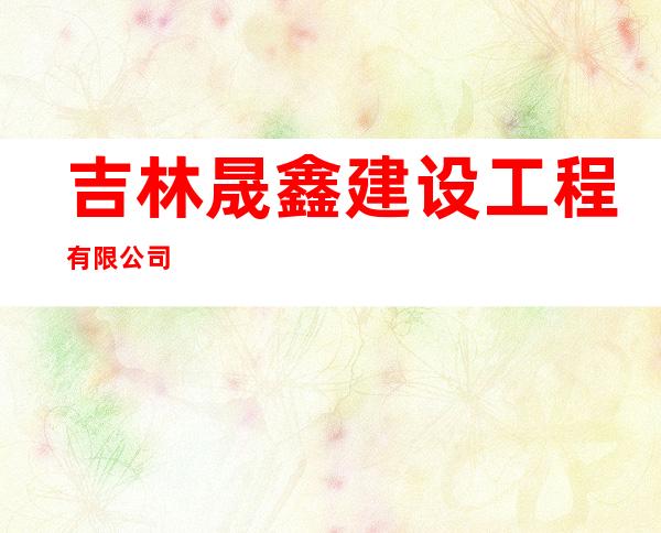 吉林晟鑫建设工程有限公司