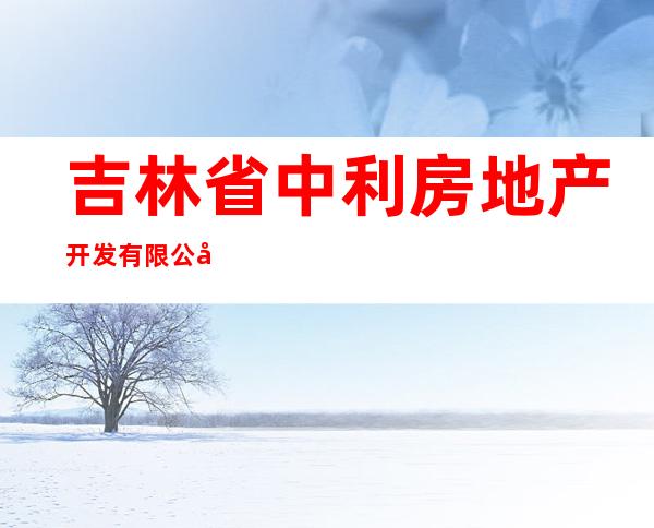 吉林省中利房地产开发有限公司