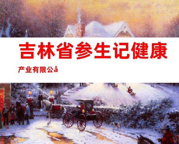 吉林省参生记健康产业有限公司
