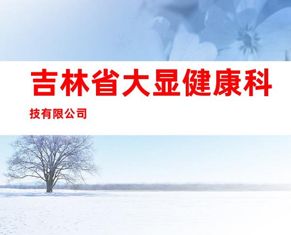 吉林省大显健康科技有限公司