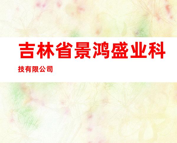 吉林省景鸿盛业科技有限公司