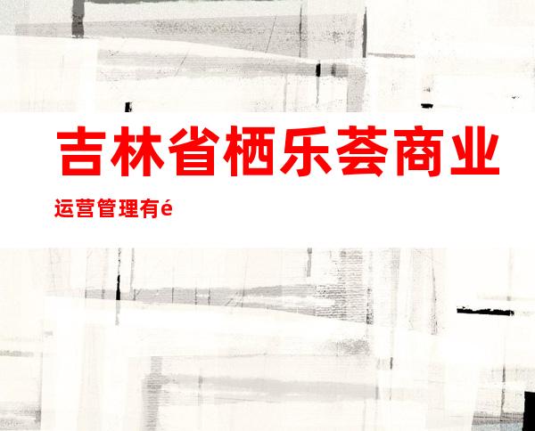 吉林省栖乐荟商业运营管理有限公司