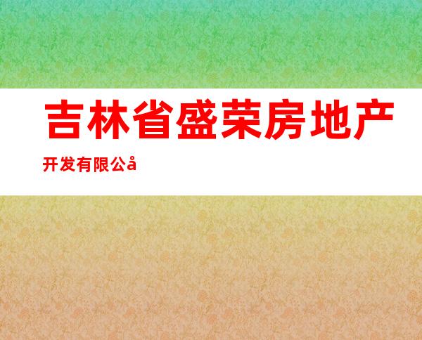 吉林省盛荣房地产开发有限公司