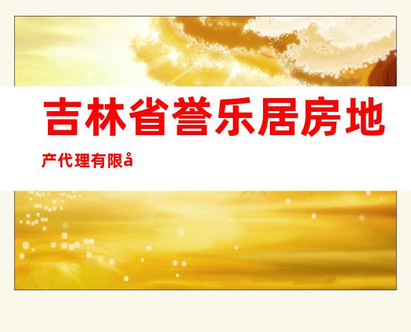 吉林省誉乐居房地产代理有限公司