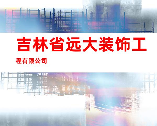 吉林省远大装饰工程有限公司