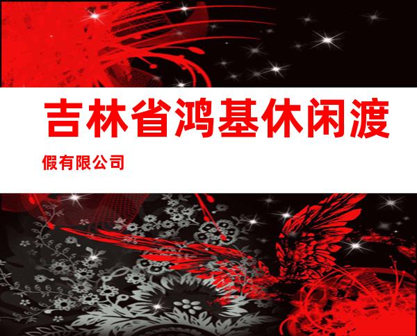 吉林省鸿基休闲渡假有限公司