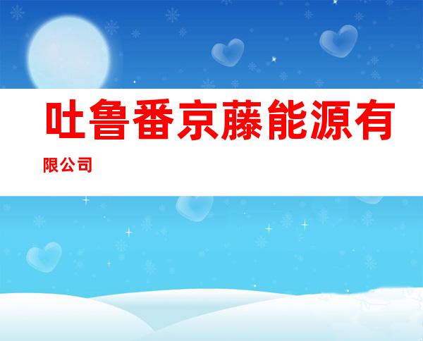 吐鲁番京藤能源有限公司