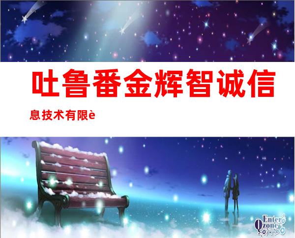 吐鲁番金辉智诚信息技术有限责任公司