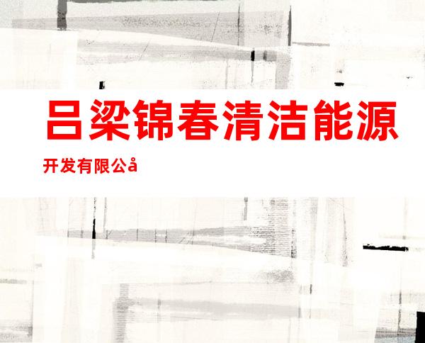 吕梁锦春清洁能源开发有限公司