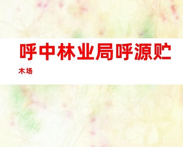 呼中林业局呼源贮木场