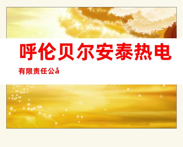 呼伦贝尔安泰热电有限责任公司东海拉尔发电厂