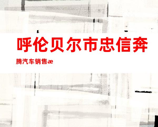 呼伦贝尔市忠信奔腾汽车销售服务有限公司