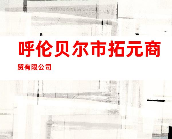 呼伦贝尔市拓元商贸有限公司