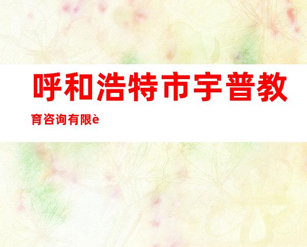 呼和浩特市宇普教育咨询有限责任公司